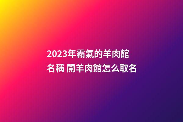 2023年霸氣的羊肉館名稱 開羊肉館怎么取名-第1張-店鋪起名-玄機派